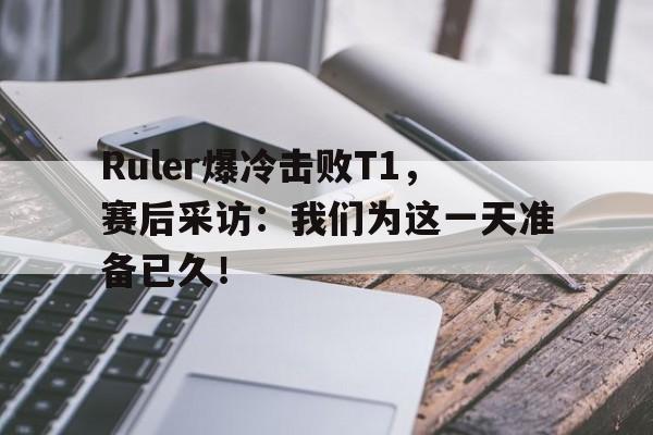 Ruler爆冷击败T1，赛后采访：我们为这一天准备已久！