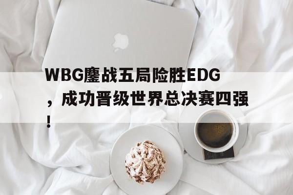 WBG鏖战五局险胜EDG，成功晋级世界总决赛四强！-bet365平台