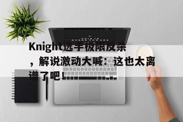 Knight选手极限反杀，解说激动大喊：这也太离谱了吧！-bet365投注