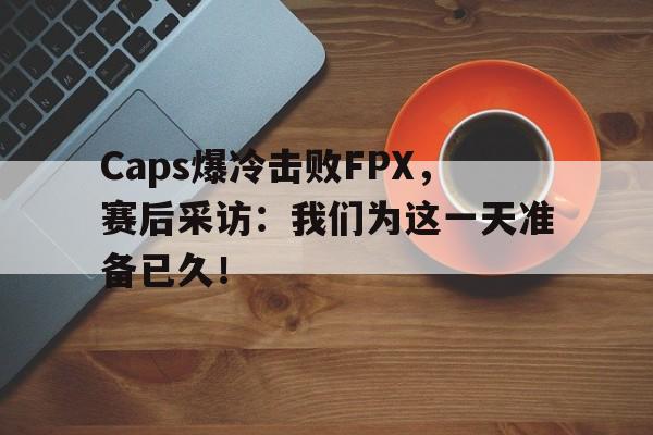 Caps爆冷击败FPX，赛后采访：我们为这一天准备已久！-bet365平台