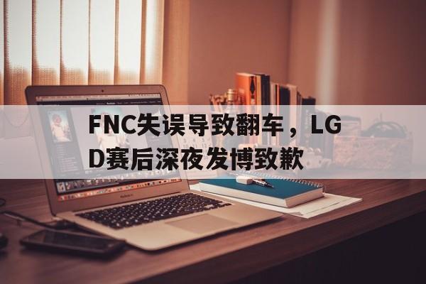 FNC失误导致翻车，LGD赛后深夜发博致歉