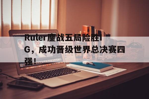 Ruler鏖战五局险胜IG，成功晋级世界总决赛四强！-bet365线上投注