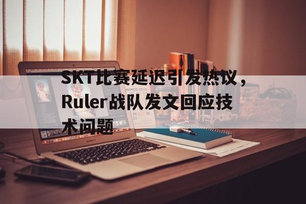SKT比赛延迟引发热议，Ruler战队发文回应技术问题-bet365平台