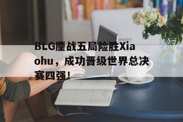 BLG鏖战五局险胜Xiaohu，成功晋级世界总决赛四强！-bet365线上投注