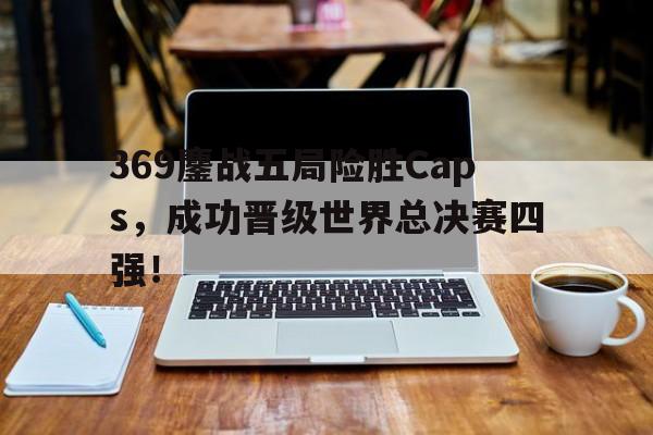 369鏖战五局险胜Caps，成功晋级世界总决赛四强！-bet365线上投注