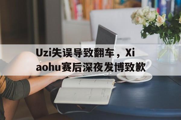 Uzi失误导致翻车,Xiaohu赛后深夜发博致歉-bet365线上投注