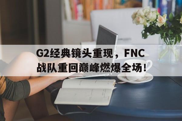 G2经典镜头重现，FNC战队重回巅峰燃爆全场！-bet365平台