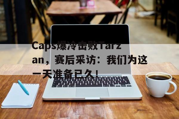 Caps爆冷击败Tarzan,赛后采访:我们为这一天准备已久!-bet365平台