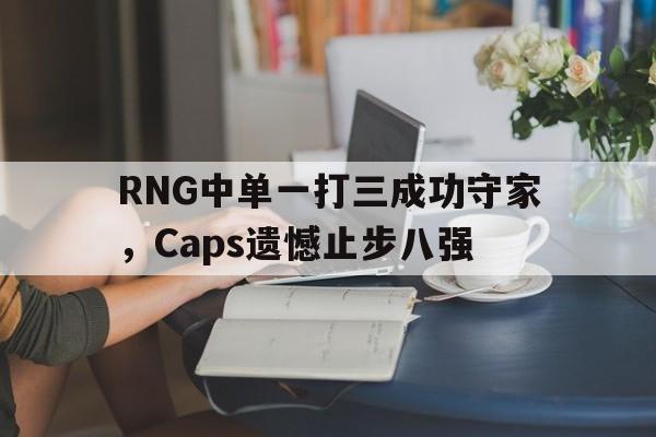 RNG中单一打三成功守家，Caps遗憾止步八强