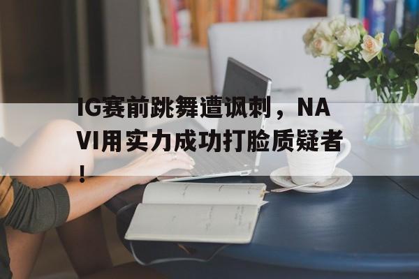 IG赛前跳舞遭讽刺，NAVI用实力成功打脸质疑者！