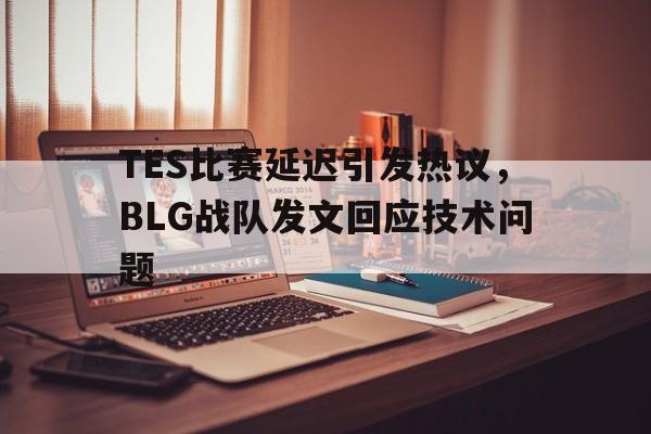 TES比赛延迟引发热议，BLG战队发文回应技术问题