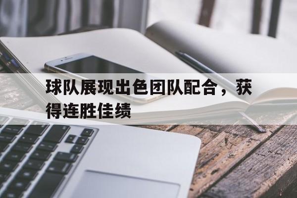 球队展现出色团队配合，获得连胜佳绩-bet365投注