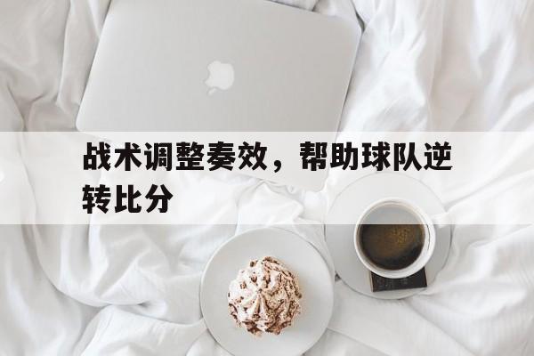 战术调整奏效，帮助球队逆转比分-bet365线上投注