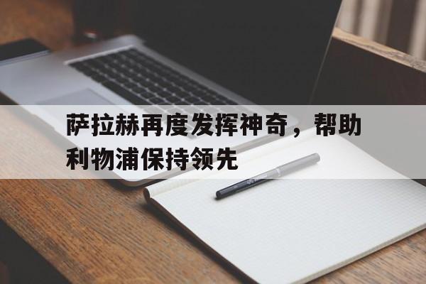 萨拉赫再度发挥神奇，帮助利物浦保持领先-bet365平台