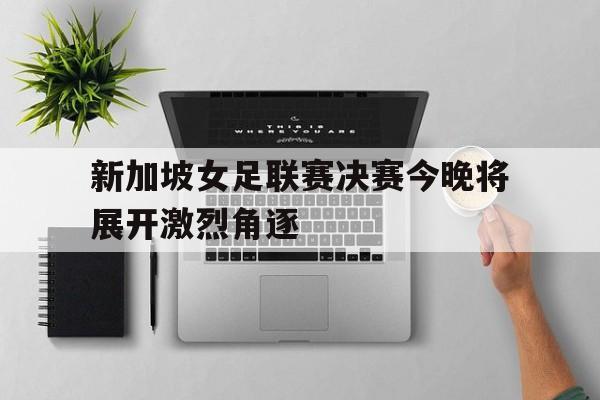 新加坡女足联赛决赛今晚将展开激烈角逐
