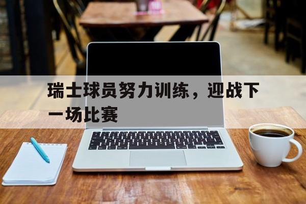 瑞士球员努力训练，迎战下一场比赛-bet365投注