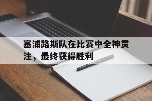 塞浦路斯队在比赛中全神贯注，最终获得胜利-bet365线上投注