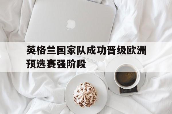 英格兰国家队成功晋级欧洲预选赛强阶段-bet365平台