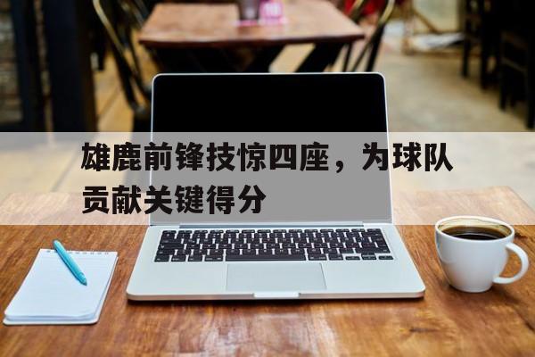 雄鹿前锋技惊四座，为球队贡献关键得分-bet365投注
