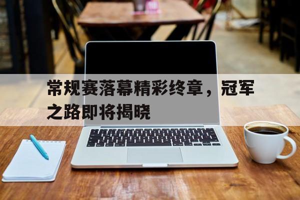 常规赛落幕精彩终章，冠军之路即将揭晓-bet365线上投注