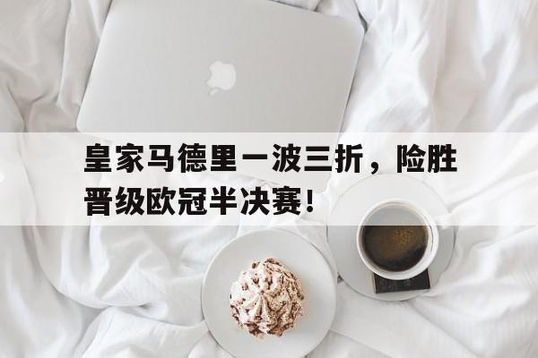 皇家马德里一波三折，险胜晋级欧冠半决赛！-bet365平台